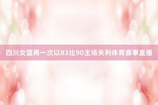 四川女篮再一次以83比90主场失利体育赛事直播