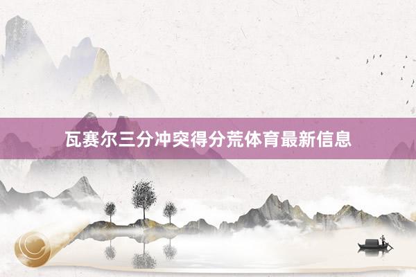 瓦赛尔三分冲突得分荒体育最新信息