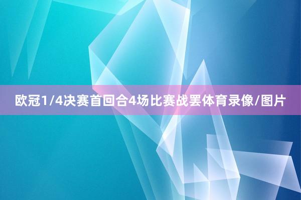 欧冠1/4决赛首回合4场比赛战罢体育录像/图片
