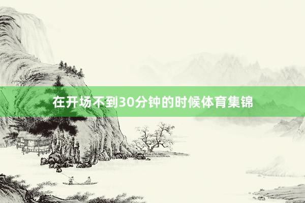 在开场不到30分钟的时候体育集锦