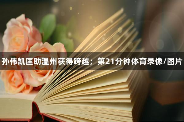 孙伟凯匡助温州获得跨越；第21分钟体育录像/图片