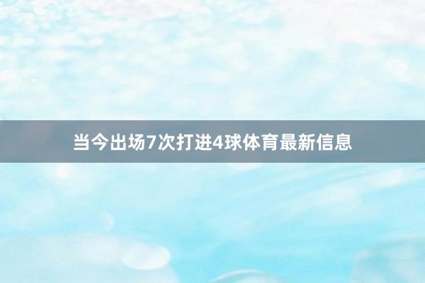 当今出场7次打进4球体育最新信息