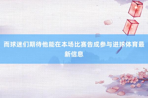 而球迷们期待他能在本场比赛告成参与进球体育最新信息