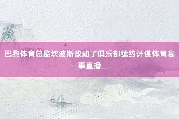 巴黎体育总监坎波斯改动了俱乐部续约计谋体育赛事直播