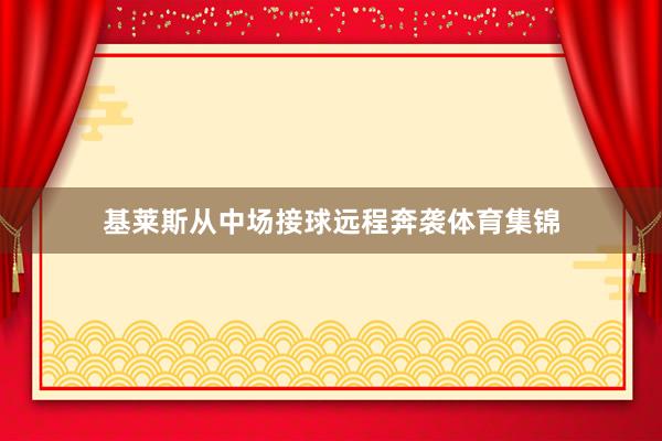 基莱斯从中场接球远程奔袭体育集锦