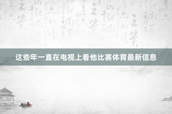 这些年一直在电视上看他比赛体育最新信息
