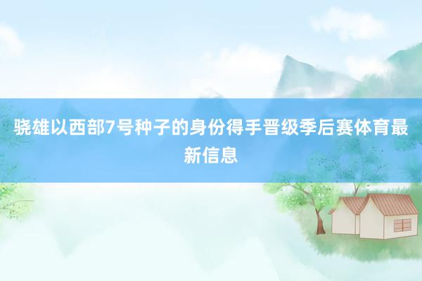 骁雄以西部7号种子的身份得手晋级季后赛体育最新信息