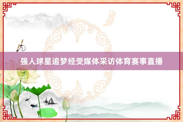 强人球星追梦经受媒体采访体育赛事直播