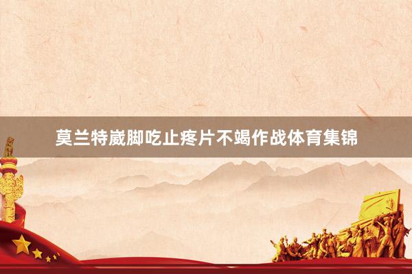 莫兰特崴脚吃止疼片不竭作战体育集锦