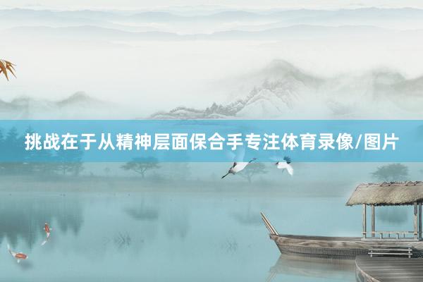 挑战在于从精神层面保合手专注体育录像/图片