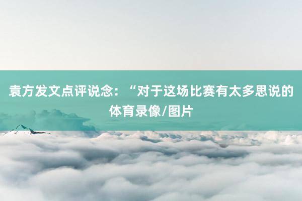 袁方发文点评说念：“对于这场比赛有太多思说的体育录像/图片