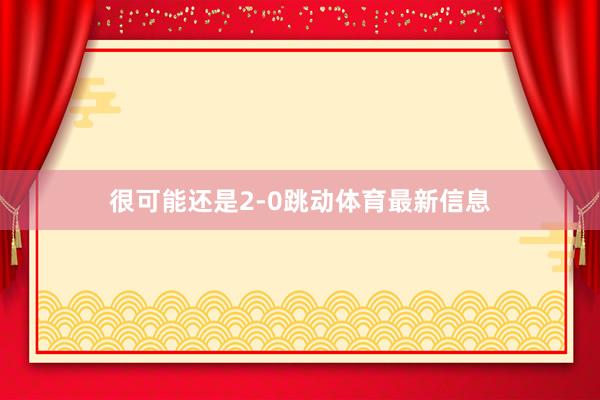 很可能还是2-0跳动体育最新信息