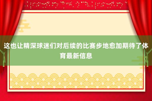 这也让精深球迷们对后续的比赛步地愈加期待了体育最新信息