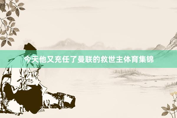 今天他又充任了曼联的救世主体育集锦