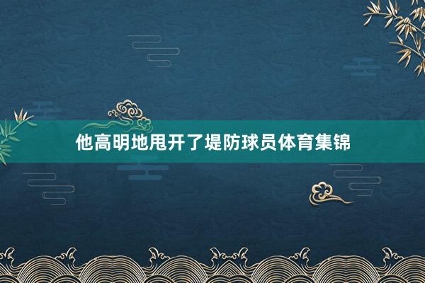 他高明地甩开了堤防球员体育集锦