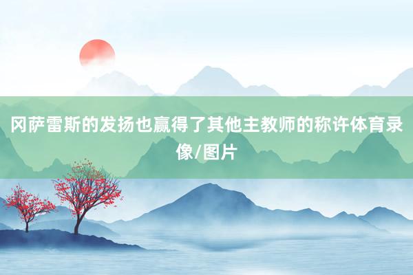 冈萨雷斯的发扬也赢得了其他主教师的称许体育录像/图片