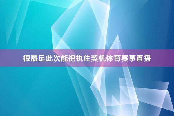 很餍足此次能把执住契机体育赛事直播