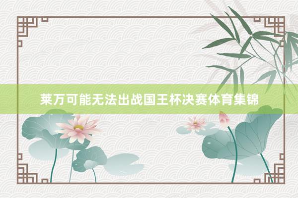 莱万可能无法出战国王杯决赛体育集锦