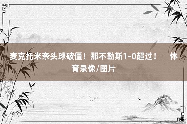 麦克托米奈头球破僵！那不勒斯1-0超过！    体育录像/图片