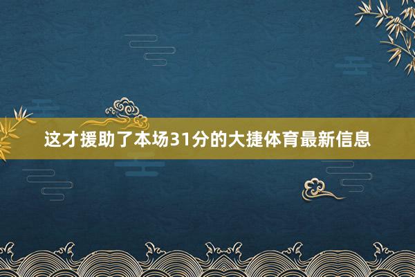 这才援助了本场31分的大捷体育最新信息