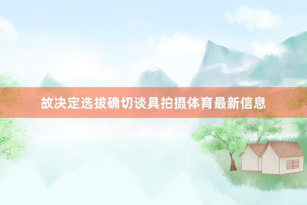 故决定选拔确切谈具拍摄体育最新信息