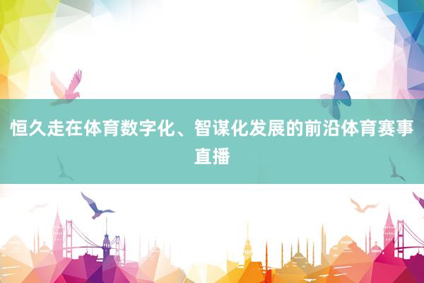 恒久走在体育数字化、智谋化发展的前沿体育赛事直播