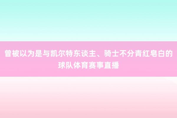 曾被以为是与凯尔特东谈主、骑士不分青红皂白的球队体育赛事直播