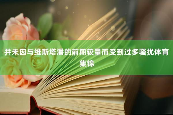 并未因与维斯塔潘的前期较量而受到过多骚扰体育集锦