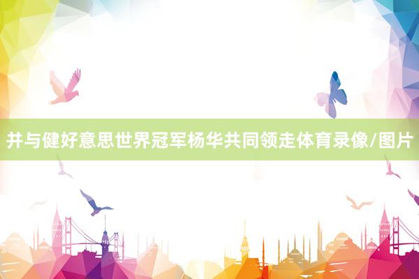 并与健好意思世界冠军杨华共同领走体育录像/图片