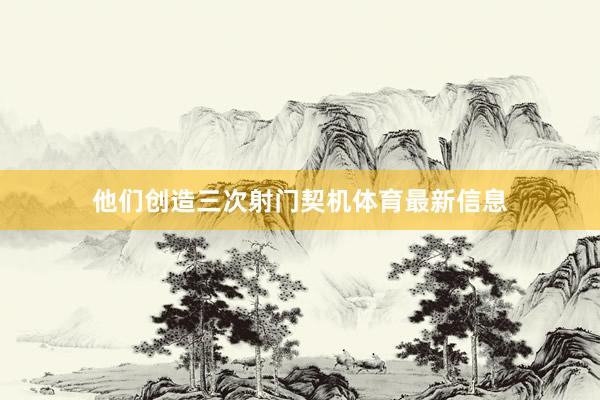 他们创造三次射门契机体育最新信息