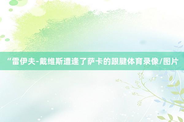 “雷伊夫-戴维斯遭逢了萨卡的跟腱体育录像/图片
