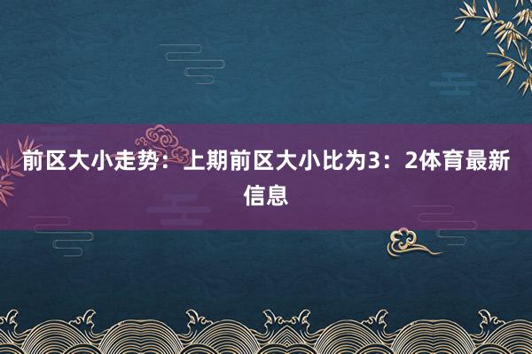 前区大小走势：上期前区大小比为3：2体育最新信息