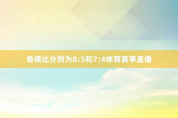 奇偶比分别为8:5和7:4体育赛事直播