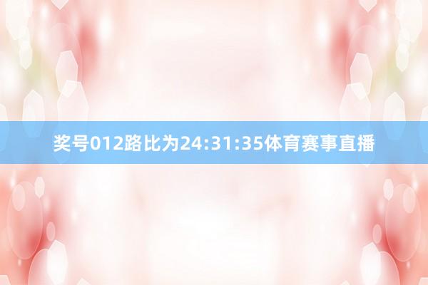 奖号012路比为24:31:35体育赛事直播