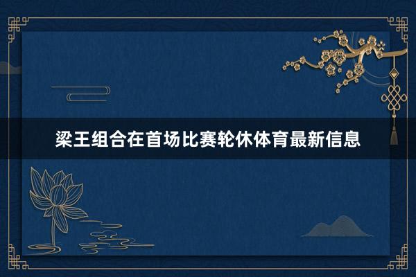 梁王组合在首场比赛轮休体育最新信息