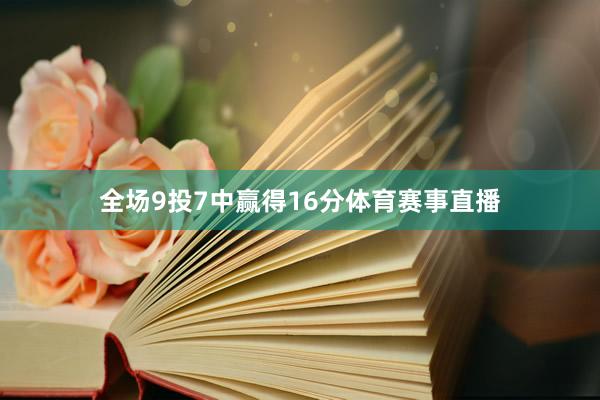 全场9投7中赢得16分体育赛事直播