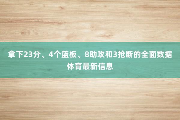拿下23分、4个篮板、8助攻和3抢断的全面数据体育最新信息