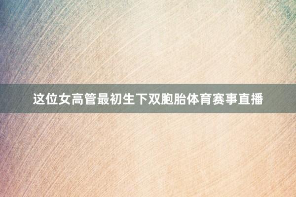 这位女高管最初生下双胞胎体育赛事直播
