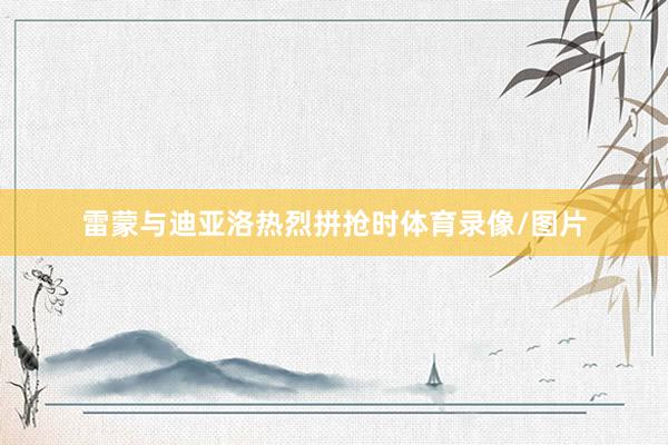 雷蒙与迪亚洛热烈拼抢时体育录像/图片
