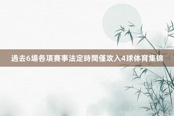 過去6場各項賽事法定時間僅攻入4球体育集锦