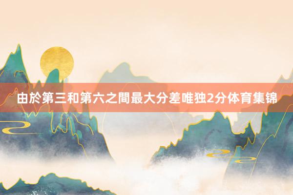 由於第三和第六之間最大分差唯独2分体育集锦