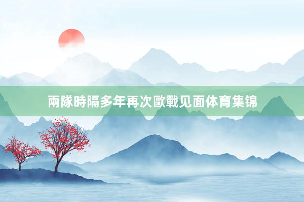 兩隊時隔多年再次歐戰见面体育集锦