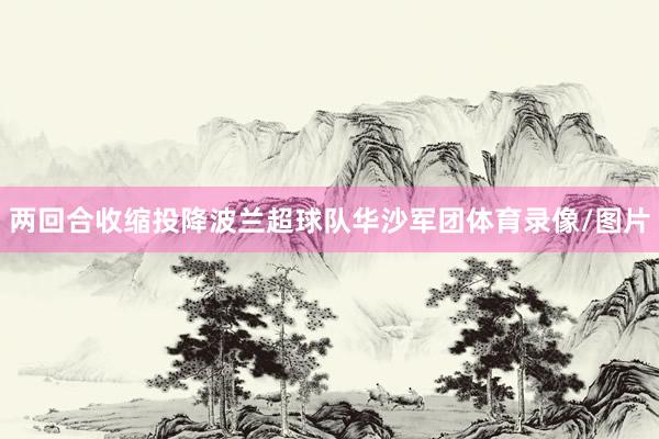 两回合收缩投降波兰超球队华沙军团体育录像/图片