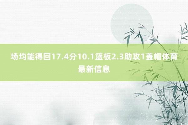 场均能得回17.4分10.1篮板2.3助攻1盖帽体育最新信息