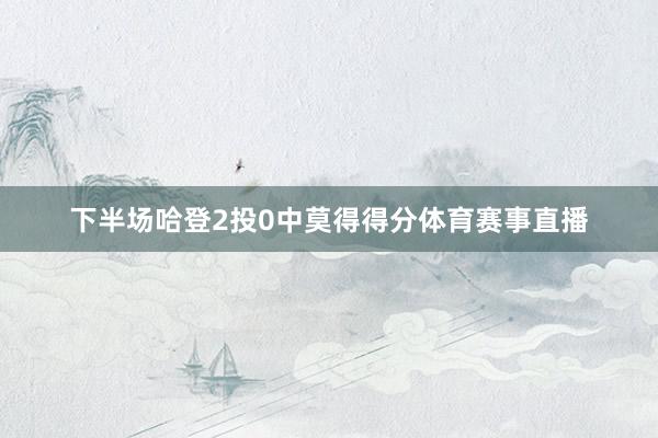 下半场哈登2投0中莫得得分体育赛事直播