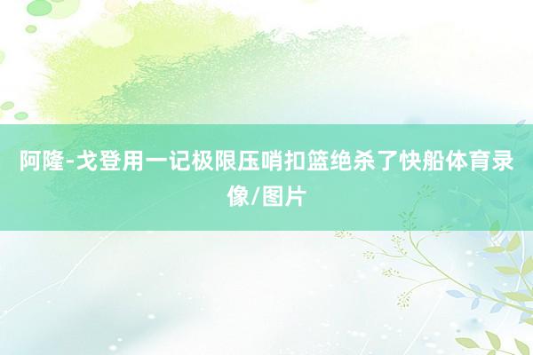 阿隆-戈登用一记极限压哨扣篮绝杀了快船体育录像/图片