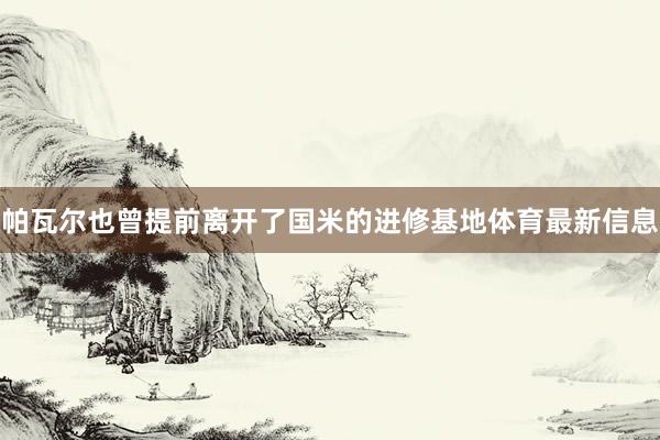 帕瓦尔也曾提前离开了国米的进修基地体育最新信息