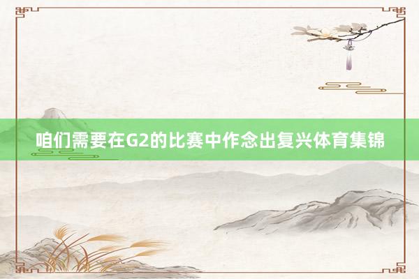 咱们需要在G2的比赛中作念出复兴体育集锦