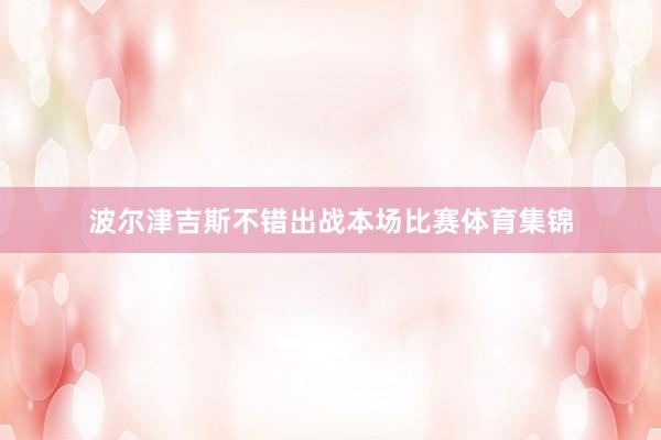 波尔津吉斯不错出战本场比赛体育集锦