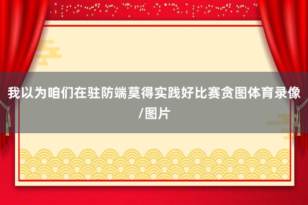 我以为咱们在驻防端莫得实践好比赛贪图体育录像/图片